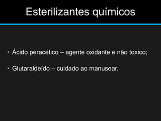 Esterilizantes químicos
• Ácido peracético – agente oxidante e não toxico;
• Glutaraldeído – cuidado ao manusear.
 