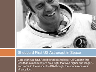 Sheppard First US Astronaut in Space
Cold War rival USSR had flown cosmonaut Yuri Gagarin first --
less than a month before on a flight that was higher and longer --
and some in the nascent NASA thought the space race was
already lost.
 