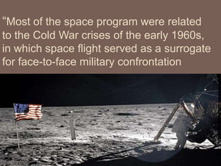 “Most of the space program were related
to the Cold War crises of the early 1960s,
in which space ﬂight served as a surrogate
for face-to-face military confrontation
 