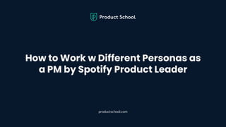 How to Work w Different Personas as
a PM by Spotify Product Leader
productschool.com
 