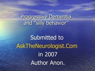 Progressive Dementia  and “silly behavior”  Submitted to  AskTheNeurologist.Com   in 2007 Author Anon. 