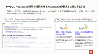 MySQL HeatWave環境の構築⽅法＆HeatWaveが使える状態にする⽅法
Copyright © 2022, Oracle and/or its affiliates
28
OCIのチュートリアルページにMySQL Database Service、HeatWaveのチュートリアルを掲載しています︕(⼊⾨編︓その9、その10)
画⾯キャプチャー付きで詳細に⼿順を解説しています︕
⼊⾨編 - Oracle Cloud Infrastructure を使ってみよう
https://oracle-japan.github.io/ocitutorials/beginners/
チュートリアル : Oracle Cloud Infrastructure を使ってみよう
https://oracle-japan.github.io/ocitutorials/
 