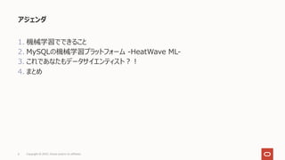 アジェンダ
1. 機械学習でできること
2. MySQLの機械学習プラットフォーム -HeatWave ML-
3. これであなたもデータサイエンティスト︖︕
4. まとめ
6 Copyright © 2022, Oracle and/or its affiliates
 