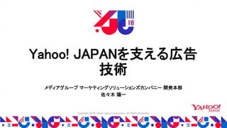 Yahoo! JAPANを支える広告
技術
メディアグループ マーケティングソリューションズカンパニー 開発本部
佐々木 陽一
Copyright 2018 Yahoo Japan Corporation. All Rights Reserved.
 