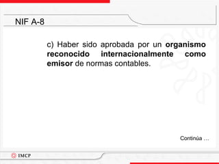 	c) Haber sido aprobada por un organismo reconocido internacionalmente como emisor de normas contables.NIF A-8	Continúa …