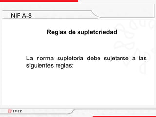 Reglas de supletoriedad	La norma supletoria debe sujetarse a las siguientes reglas:NIF A-8