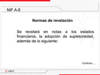 Normas de revelación	Se revelará en notas a los estados financieros, la adopción de supletoriedad, además de lo siguiente:NIF A-8	Continúa …