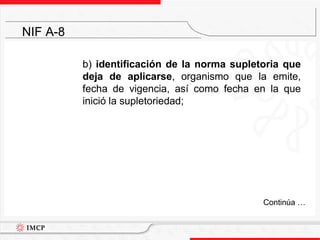 	b) identificación de la norma supletoria que deja de aplicarse, organismo que la emite, fecha de vigencia, así como fecha en la que inició la supletoriedad;NIF A-8	Continúa …