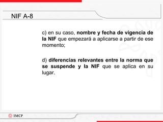 	c) en su caso, nombre y fecha de vigencia de la NIF que empezará a aplicarse a partir de ese momento;	d) diferencias relevantes entre la norma que se suspende y la NIF que se aplica en su lugar.NIF A-8