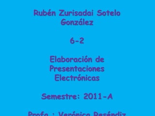 Rubén Zurisadai Sotelo González 6-2 Elaboración de Presentaciones Electrónicas Semestre: 2011-A Profa.: Verónica Reséndiz 