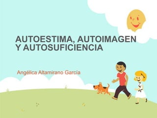AUTOESTIMA, AUTOIMAGEN
Y AUTOSUFICIENCIA

Angélica Altamirano García
 