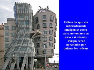 Felices los que son suficientemente inteligentes como  para no tomarse en serio a sí mismos: Porque serán apreciados por quienes los rodean. 