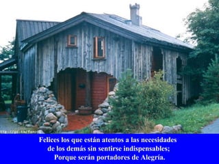 Felices los que están atentos a las necesidades  de los demás sin sentirse indispensables;  Porque serán portadores de Alegría. 