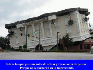 Felices los que piensan antes de actuar y rezan antes de pensar; Porque no se turbarán en lo Imprevisible. 