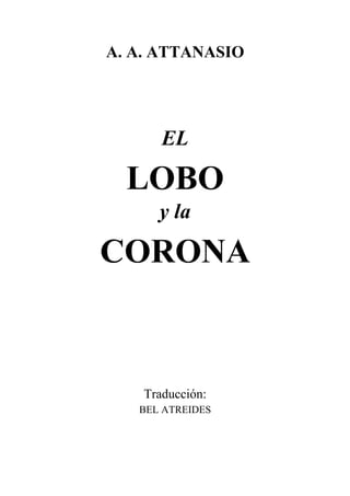 A. A. ATTANASIO




       EL

  LOBO
      y la

CORONA



    Traducción:
   BEL ATREIDES
 