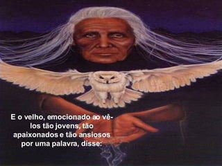 E o velho, emocionado ao vê-los tão jovens, tão apaixonados e tão ansiosos por uma palavra, disse: 
