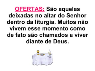 OFERTAS:  São aquelas deixadas no altar do Senhor dentro da liturgia. Muitos não vivem esse momento como de fato são chamados a viver diante de Deus. 