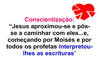 Conscientização: “Jesus aproximou-se e pôs-se a caminhar com eles...e, começando por Moisés e por todos os profetas  interpretou-lhes as escrituras ” 
