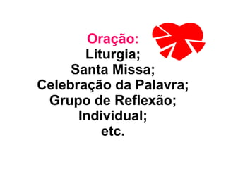Oração: Liturgia; Santa Missa; Celebração da Palavra; Grupo de Reflexão; Individual; etc. 