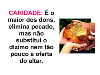 CARIDADE:  É o maior dos dons, elimina pecado, mas não substitui o dízimo nem tão pouco a oferta do altar. 