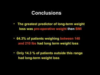 Conclusions

• The greatest predictor of long-term weight
   loss was pre-operative weight then BMI

• 64.3% of patients weighing between 140
   and 210 lbs had long term weight loss

• Only 14.3 % of patients outside this range
   had long-term weight loss
 