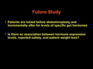 Future Study

• Patients are tested before abdominoplasty and
  incrementally after for levels of specific gut hormones

• Is there an association between hormone expression
  levels, reported satiety, and patient weight loss?
 