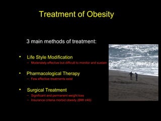 Treatment of Obesity


    3 main methods of treatment:

•   Life Style Modification
    – Moderately effective but difficult to monitor and sustain


•   Pharmacological Therapy
    – Few effective treatments exist


•   Surgical Treatment
    – Significant and permanent weight loss
    – Insurance criteria morbid obesity (BMI ≥40)
 