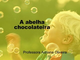 A abelha chocolateira Professora Adriana Oliveira 