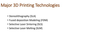 Major 3D Printing Technologies
• Stereolithography (SLA)
• Fused deposition Modeling (FDM)
• Selective Laser Sintering (SLS)
• Selective Laser Melting (SLM)
 