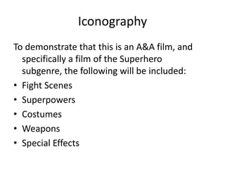 IconographyTo demonstrate that this is an A&A film, and specifically a film of the Superhero subgenre, the following will be included:Fight ScenesSuperpowersCostumesWeaponsSpecial Effects