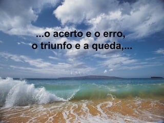 ...o acerto e o erro,  o triunfo e a queda,... 