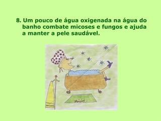 8.   Um pouco de água oxigenada na água do banho combate micoses e fungos e ajuda a manter a pele saudável. 