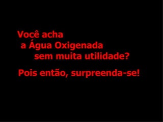 Você acha  a Água Oxigenada  sem muita utilidade? Pois então, surpreenda-se! 
