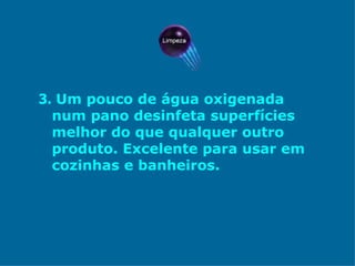 3.   Um pouco de água oxigenada num pano desinfeta superfícies melhor do que qualquer outro produto. Excelente para usar em cozinhas e banheiros.  