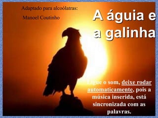 Adaptado para alcoólatras:
Manoel Coutinho                A águia e
                               a galinha


                             Ligue o som, deixe rodar
                             automaticamente, pois a
                               música inserida, está
                               sincronizada com as
                                    palavras.
 