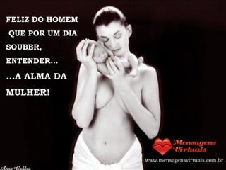 FELIZ DO HOMEM QUE POR UM DIA  SOUBER, ENTENDER... ...A ALMA DA MULHER! www.mensagensvirtuais.com.br 