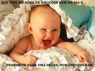 ... TRANSMITE CADA UMA DELAS, NUM ÚNICO OLHAR. QUE VIVE MILHÕES DE EMOÇÕES NUM SÓ DIA E... 