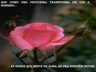 QUE COMO UMA FEITICEIRA TRANSFORMA EM LUZ E SORRISO... ... AS DORES QUE SENTE NA ALMA, SÓ PRA NINGUÉM NOTAR. 
