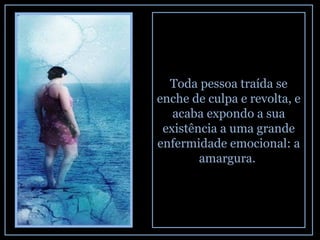 Toda pessoa traída se enche de culpa e revolta, e acaba expondo a sua existência a uma grande enfermidade emocional: a amargura.  