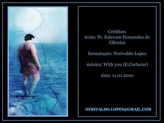 Créditos: texto: Pr. Estevam Fernandes de Oliveira formatação: Nerivaldo Lopes música: With you (E.Cortazar) data: 11.01.2010 
