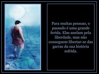 Para muitas pessoas, o passado é uma grande ferida. Elas anelam pela liberdade, mas não conseguem libertar-se das garras da sua história sofrida. 