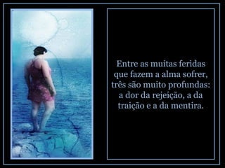 Entre as muitas feridas que fazem a alma sofrer, três são muito profundas: a dor da rejeição, a da traição e a da mentira. 