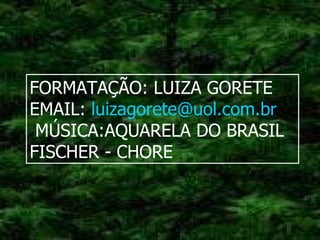 FORMATAÇÃO: LUIZA GORETE EMAIL:  [email_address] MÚSICA:AQUARELA DO BRASIL  FISCHER - CHORE 