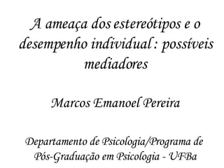 A ameaça dos estereótipos e o desempenho individual : possíveis mediadores Marcos Emanoel Pereira Departamento de Psicologia/Programa de  Pós-Graduação em Psicologia - UFBa 