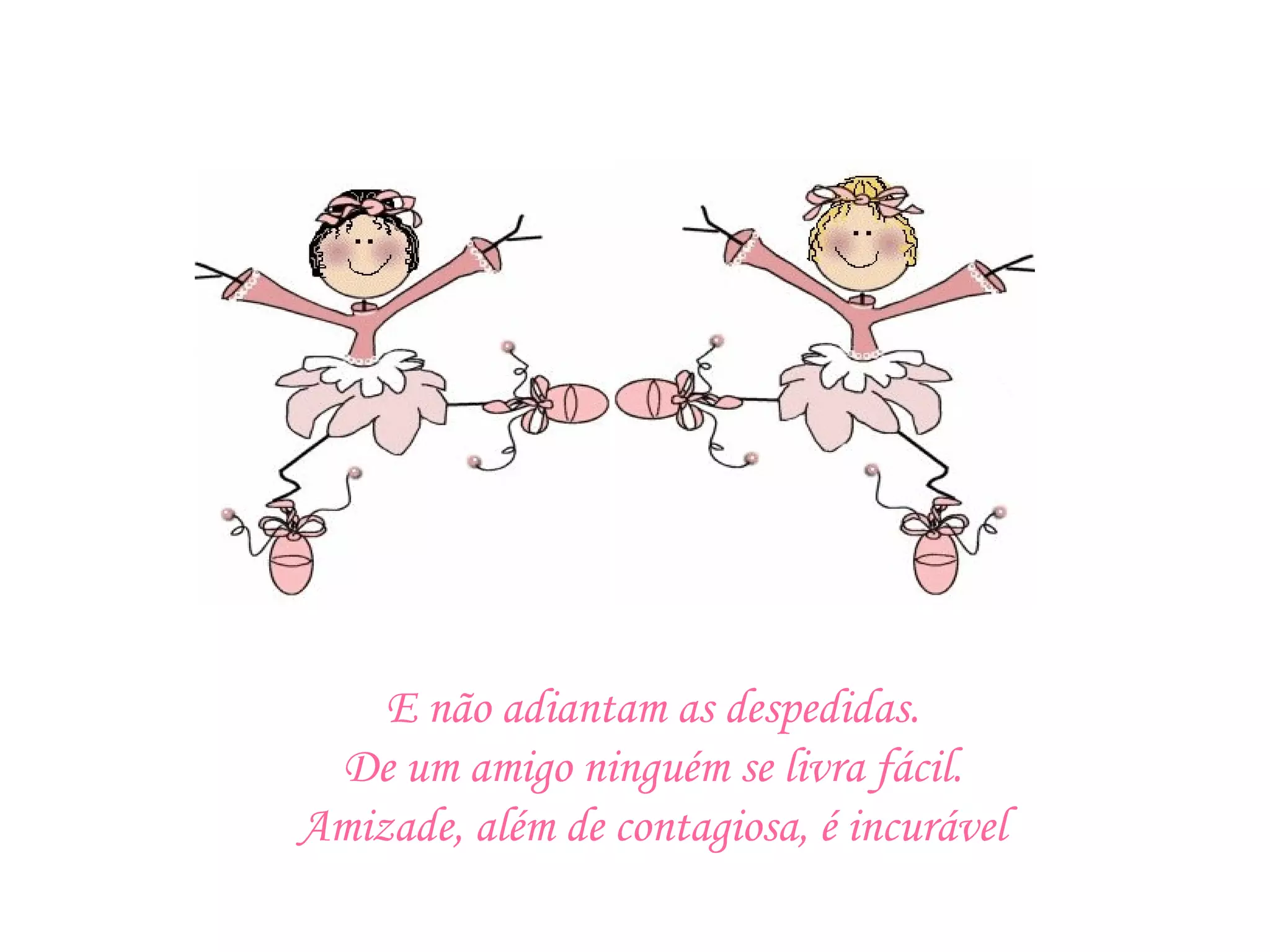 E não adiantam as despedidas. De um amigo ninguém se livra fácil. Amizade, além de contagiosa, é incurável 