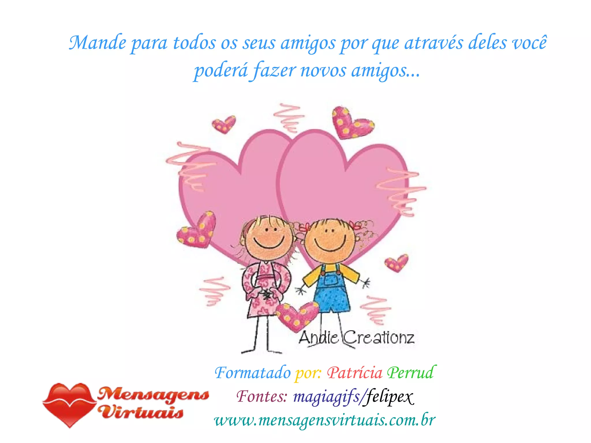 Mande para todos os seus amigos por que através deles você poderá fazer novos amigos... Formatado   por:   Patrícia   Perrud Fontes:   magiagifs/ felipex www.mensagensvirtuais.com.br 