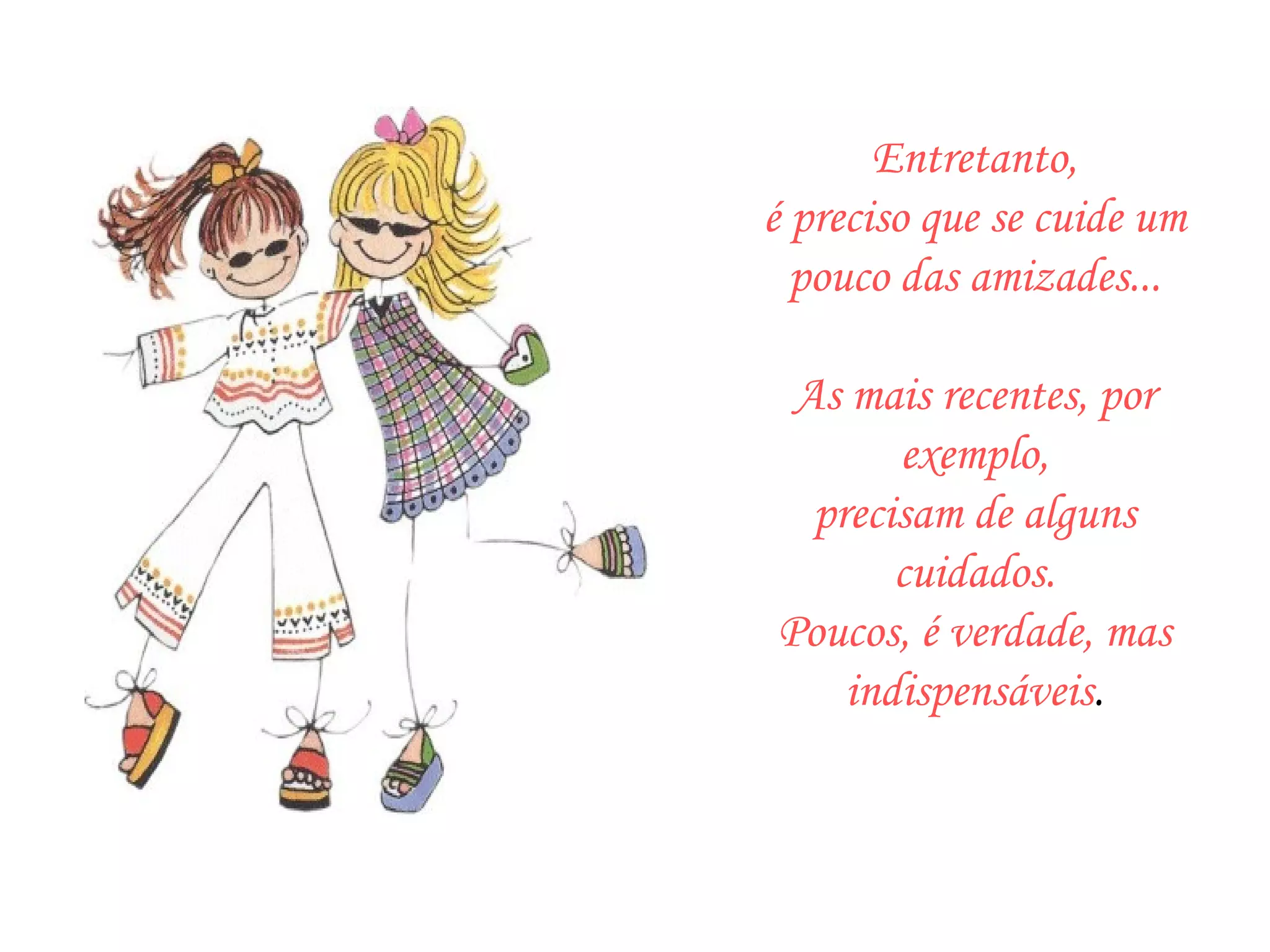 Entretanto, é preciso que se cuide um pouco das amizades...   As mais recentes, por exemplo, precisam de alguns cuidados. Poucos, é verdade, mas indispensáveis . 