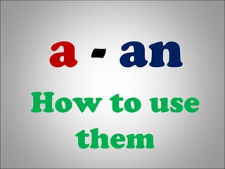 a - an
How to use
them
 