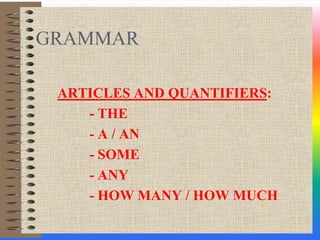 GRAMMAR ARTICLES AND QUANTIFIERS: 	- THE 	- A / AN 	- SOME  	- ANY 	- HOW MANY / HOW MUCH 