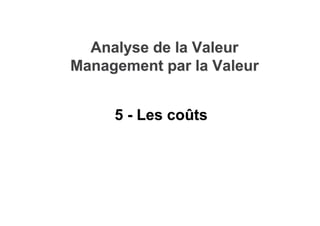 Analyse de la Valeur
Analyse de la Valeur
Management par la Valeur
Management par la Valeur
5 - Les co
5 - Les coû
ûts
ts
 